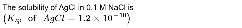 The solubility of AgCl in 0.1M NaCI is `(K_(sp) " of AgCl" = 1.2 xx 10^(-10)) ` 