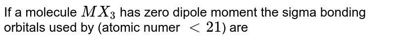 If a molecule MX_(3) has zero dipole moment the sigma bonding orbitals used by (atomic numer lt 21 ) are