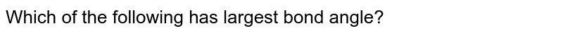 Which of the following has largest bond angle?