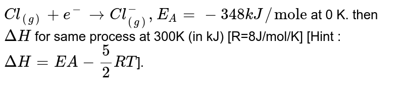Cl_((g)) + e^(-) rarr Cl_((g))^(-) , E_A = -348 kJ//"mole" at 0 K. then DeltaH for same process at 300K (in kJ) [R=8J/mol/K] [Hint : DeltaH = EA - 5/2 RT ].