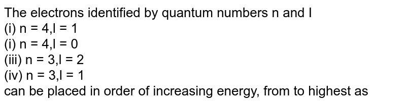 The electrons, identified by quantum numbers n and (i) n=4, l=1, (ii) n=4, l=0, (iii) n=3, l=2, (iv) n=3, l=1 can be placed in order of increasing energy, from the lowest to highest, as