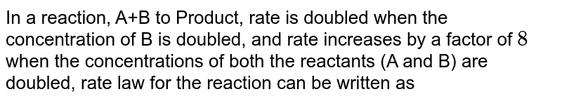 In a reaction, A+B to Product, rate is doubled when the concentration of B is doubled, and rate increases by a factor of 8 when the concentrations of both the reactants (A and B) are doubled, rate law for the reaction can be written as