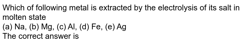 Which of following metal is extracted by the electrolysis of its salt in molten state (a) Na, (b) Mg, (c) Al, (d) Fe, (e) Ag The correct answer is