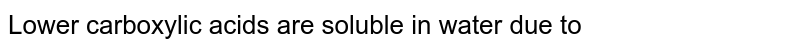 Lower carboxylic acids are soluble in water due to
