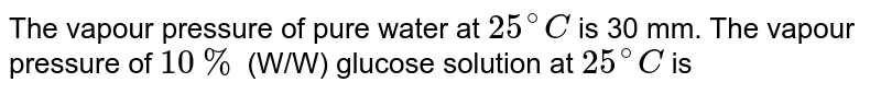 The vapour pressure of pure water at 25^(@)C is 30 mm. The vapour pressure of 10% (W/W) glucose solution at 25^(@)C is