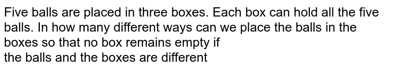Five balls are placed in three boxes. Each box can hold all the five balls. In how many different ways can we place the balls in the boxes so that no box remains empty if <br> the balls and the boxes are different 