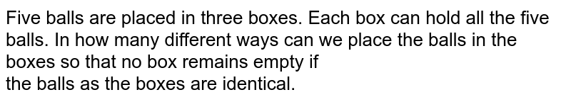 Five balls are placed in three boxes. Each box can hold all the five balls. In how many different ways can we place the balls in the boxes so that no box remains empty if <br> the balls as the boxes are identical. 