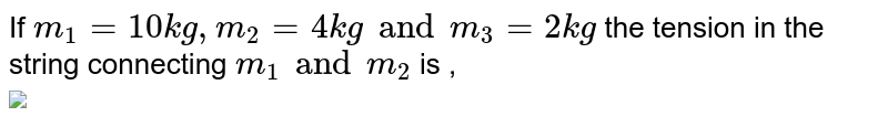 If `m_1 = 10 kg, m_2  = 4kg and m_3=2kg` the tension in the string connecting `m_1 and m_2` is , <br> <img src="https://doubtnut-static.s.llnwi.net/static/physics_images/AKS_TRG_AO_PHY_XI_V01_A_C05_E02_039_Q01.png" width="80%"> 