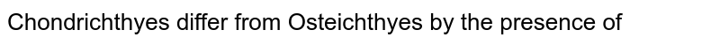 Chondrichthyes differ from Osteichthyes by the presence of