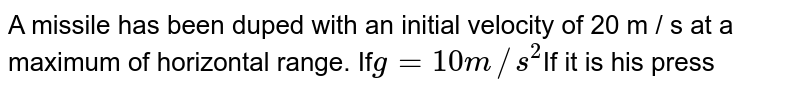 A missile has been duped with an initial velocity of 20 m / s at a maximum of horizontal range. If g = 10 m//s^(2) If it is his press