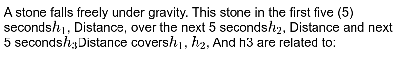 A stone falls freely under gravity. This stone in the first five (5) seconds h_(1) , Distance, over the next 5 seconds h_(2) , Distance and next 5 seconds h_(3) Distance covers h_(1) , h_(2) , And h3 are related to: