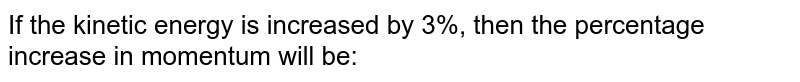 If the kinetic energy is increased by 3%, then the percentage increase in momentum will be: