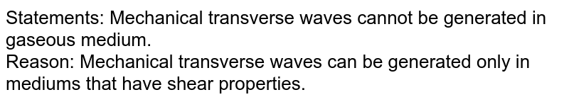 Statements: Mechanical transverse waves cannot be generated in gaseous medium. Reason: Mechanical transverse waves can be generated only in mediums that have shear properties.
