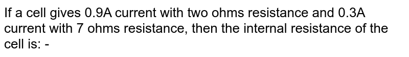 If a cell gives 0.9A current with two ohms resistance and 0.3A current with 7 ohms resistance, then the internal resistance of the cell is: -