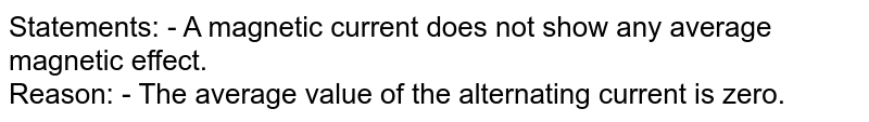 Statements: - A magnetic current does not show any average magnetic effect. Reason: - The average value of the alternating current is zero.