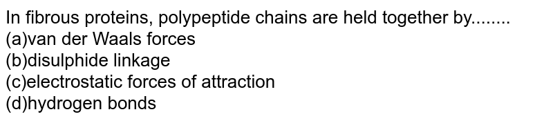 In fibrous proteins, polypeptide chains are held together by........ (a)van der Waals forces (b)disulphide linkage (c)electrostatic forces of attraction (d)hydrogen bonds
