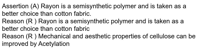 Assertion (A) Rayon is a semisynthetic polymer and is taken as a better choice than cotton fabric. <br> Reason (R ) Rayon is a semisynthetic polymer and is taken as a better choice than cotton fabric <br> Reason (R ) Mechanical and aesthetic properties of cellulose can be improved by Acetylation 