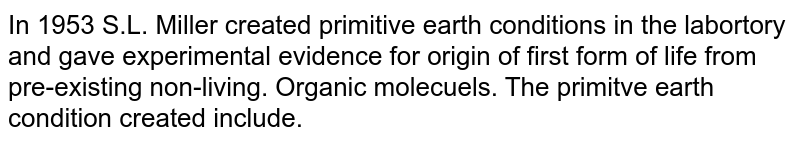 In 1953 S.L. Miller created primitive earth conditions in the labortory and gave experimental evidence for origin of first form of life from pre-existing non-living. Organic molecuels. The primitve earth condition created include.