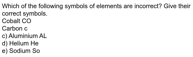 Which of the following symbols of elements are incorrect? Give their correct symbols. <br> Cobalt CO <br> Carbon c <br> c) Aluminium AL <br> d) Helium He <br> e) Sodium So