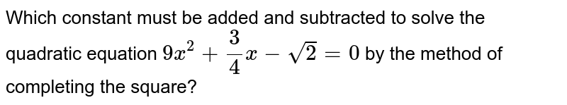 Which constant must be added and subtracted to solve the quadratic equation `9x^2+ 3/4x - sqrt2 = 0` by the method of completing the square?