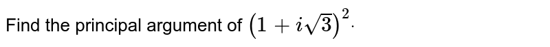 Find the principal argument of `(1+isqrt(3))^2dot`