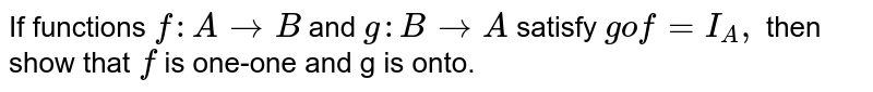 If functions `f:A to B` and `g : B to A` satisfy `gof= I_(A),` then show that `f` is one-one and g is onto. 