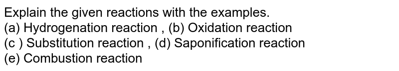 Explain the given reactions with the examples. (a) Hydrogenation reaction , (b) Oxidation reaction (c ) Substitution reaction , (d) Saponification reaction (e) Combustion reaction