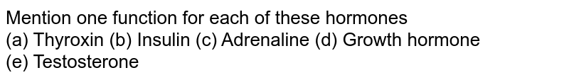 Mention one function for each of these hormones (a) Thyroxin (b) Insulin (c) Adrenaline (d) Growth hormone (e) Testosterone