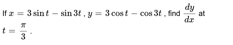 If `x=3sint-sin3t`
, `y=3cost-cos3t`
, find `(dy)/(dx)`
at `t=pi/3`
.