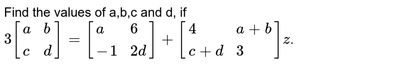 Find the values of a,b,c and d, if 3[{:(a,b),(c,d):}]=[{:(a,6),(-1,2d):}]+[{:(4,a+b),(c+d,3):}] .
