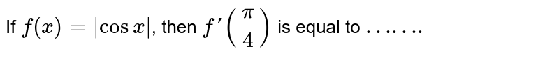 If `f(x) = |cosx|`, then `f'(pi/4)` is equal to `"……."`