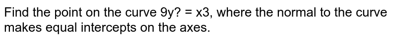 Find the point on the curve `9y^2=x^3,`
where the normal to the curve makes equal intercepts on
  the axes.
