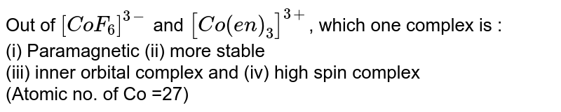Out of `[CoF_(6)]^(3-)` and `[Co(en)_(3)]^(3+)`, which one complex is : <br> (i) Paramagnetic   (ii) more stable <br> (iii) inner orbital complex and    (iv) high spin complex <br> (Atomic no. of Co =27)