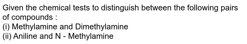 Given the chemical tests to distinguish between the following pairs of compounds :  <br> (i) Methylamine and Dimethylamine <br> (ii) Aniline and N - Methylamine 