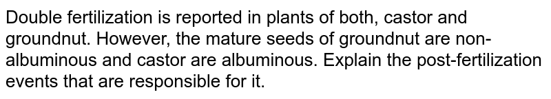Double fertilization is reported in plants of both, castor and groundnut. However, the mature seeds of groundnut are non-albuminous and castor are albuminous. Explain the post-fertilization events that are responsible for it.