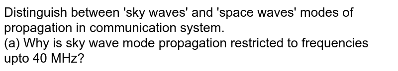 Distinguish between 'sky waves' and 'space waves' modes of propagation in communication system. (a) Why is sky wave mode propagation restricted to frequencies upto 40 MHz?