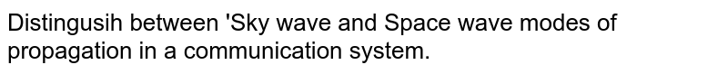 Distinguish between Sky wave and Space wave modes of propagation in a communication system.