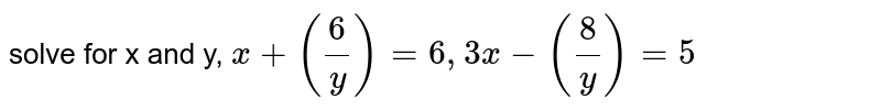solve for x and y, x+ (6/y)=6,3x-(8/y)=5