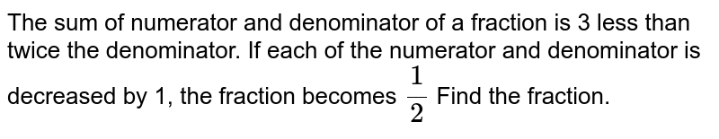 The sum of numerator and denominator of a fraction is 3 less than twice the denominator. If each of the numerator and denominator is decreased by 1, the fraction becomes `1/2` Find the fraction.