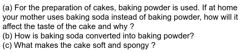 (a) For the preparation of cakes, baking powder is used. If at home your mother uses baking soda instead of baking powder, how will it affect the taste of the cake and why ? (b) How is baking soda converted into baking powder? (c) What makes the cake soft and spongy ?