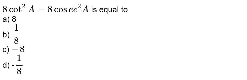 8 cot^2A-8 cosec^2A is equal to a) 8 b) 1/8 c) -8 d) - 1/8