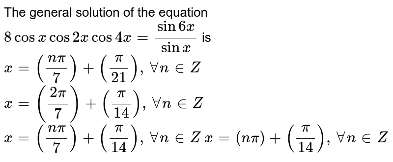 The general solution of the equation `8cosxcos2xcos4x=(sin6x)/(sin x)`
is
 `x=((npi)/7)+(pi/(21)),AAn in  Z`

 `x=((2pi)/7)+(pi/(14)),AAn in  Z`

 `x=((npi)/7)+(pi/(14)),AAn in  Z`

 `x=(npi)+(pi/(14)),AAn in  Z`