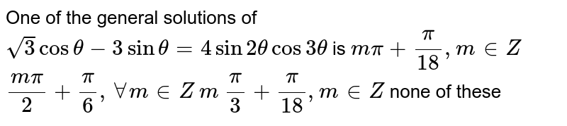  One of the general solutions of `sqrt(3) cos theta-3 sin theta=4 sin 2 theta cos 3 theta`
is
 `mpi+pi/(18),m in  Z`

 `(mpi)/2+pi/6,AAm in  Z`

`m`
`pi/3+pi/(18),m in  Z`

none of these