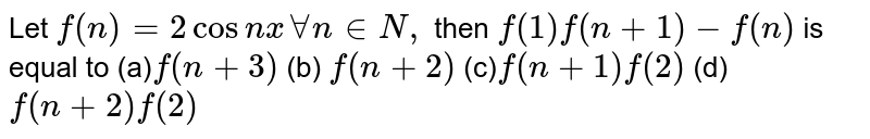 Let f(n)=2cosn xAAn in N , then f(1)f(n+1)-f(n) is equal to (a) f(n+3) (b) f(n+2) (c) f(n+1)f(2) (d) f(n+2)f(2)