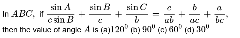 In ` A B C ,`
if `(sinA)/(csinB)+(sinB)/c+(sinC)/b=c/(a b)+b/(a c)+a/(b c),`
then the value of angle `A`
is
 (a)`120^0`
 (b) `90^0`
 (c) `60^0`
 (d) `30^0`