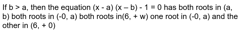 If b &gt; a , then the equation (x-a)(x-b)-1=0 has (a) both roots in (a ,b) (b) both roots in (-oo,a) (c) both roots in (b ,+oo) (d)one root in (-oo,a) and the other in (b ,+oo)
