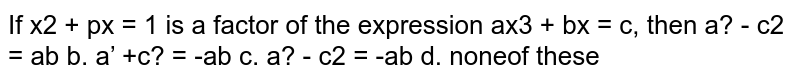 If `x^2+p x+1`
is a factor of the expression `a x^3+b x+c ,`
then
`a^2-c^2=a b`
b. `a^2+c^2=-a b`

c. `a^2-c^2=-a b`
d. none of these