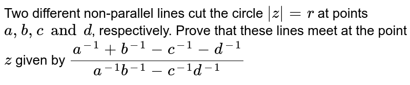 Two different non-parallel lines cut the circle  `|z| = r`  at points  `a, b, c and d`, respectively. Prove that these lines meet at the point `z` given by  `(a^-1+b^-1-c^-1-d^-1)/(a^-1b^-1-c^-1d^-1)`