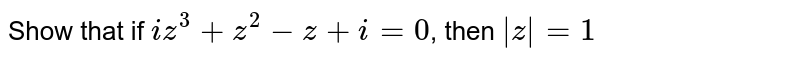   Show that if `iz^3+z^2-z+i=0`, then `|z|=1`