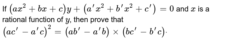 If `(a x^2+b x+c)y+(a^(prime)x^2+b^(prime)x^2+c^(prime))=0` and `x`
is a rational function of `y`, then prove that
`(a c^(prime)-a^(prime)c)^2=(a b^(prime)-a^(prime)b)xx(b c^(prime)-b^(prime)c)dot`